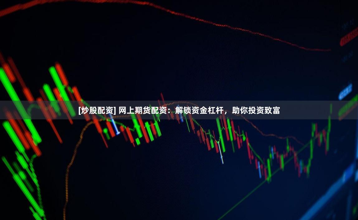 [炒股配资] 网上期货配资：解锁资金杠杆，助你投资致富