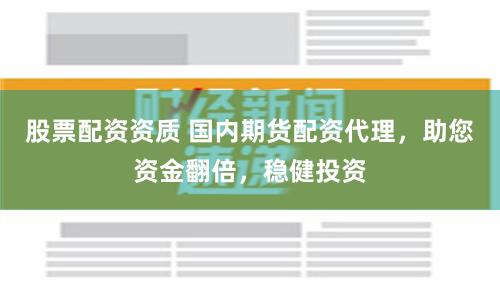 股票配资资质 国内期货配资代理，助您资金翻倍，稳健投资