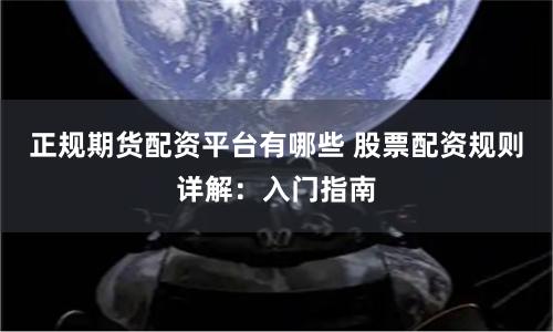 正规期货配资平台有哪些 股票配资规则详解：入门指南