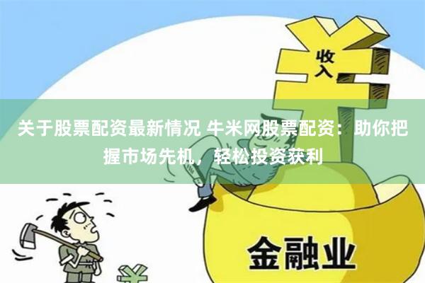 关于股票配资最新情况 牛米网股票配资:助你把握市场先机,轻松投资获利