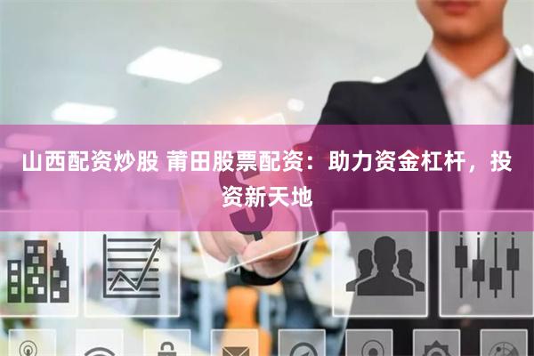 山西配资炒股 莆田股票配资：助力资金杠杆，投资新天地