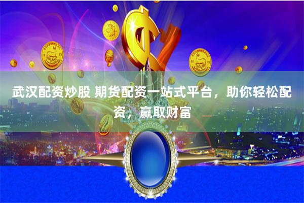 武汉配资炒股 期货配资一站式平台，助你轻松配资，赢取财富