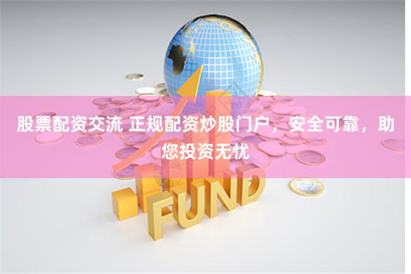 股票配资交流 正规配资炒股门户，安全可靠，助您投资无忧