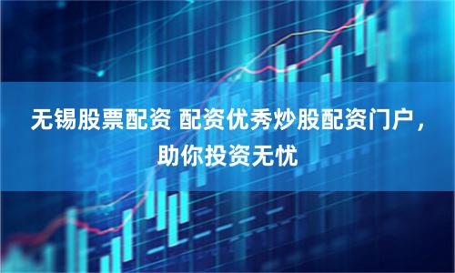 无锡股票配资 配资优秀炒股配资门户，助你投资无忧