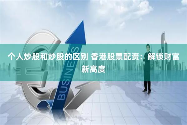 个人炒股和炒股的区别 香港股票配资：解锁财富新高度