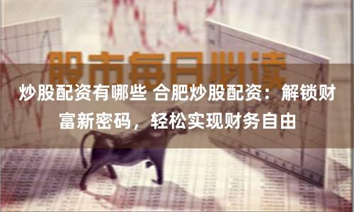 炒股配资有哪些 合肥炒股配资：解锁财富新密码，轻松实现财务自由