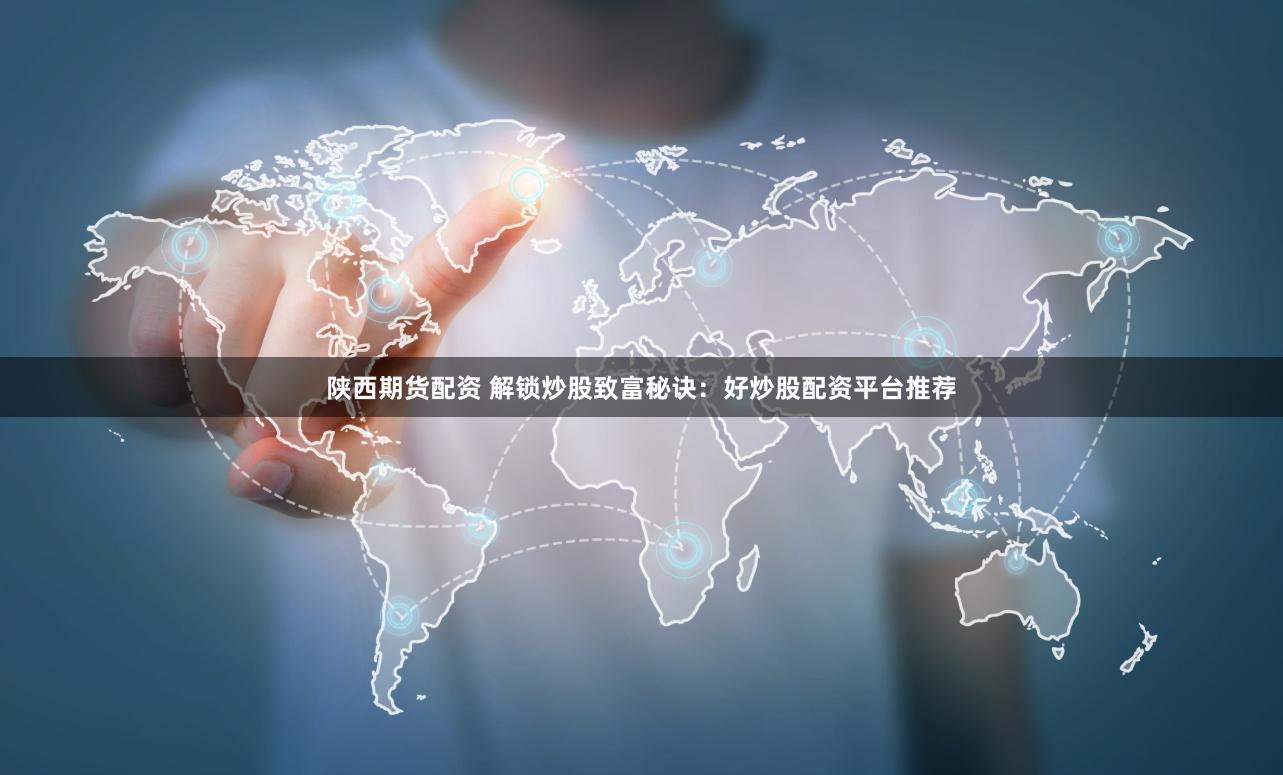 陕西期货配资 解锁炒股致富秘诀：好炒股配资平台推荐