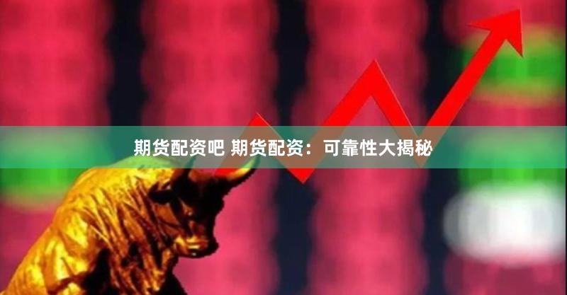 期货配资吧 期货配资：可靠性大揭秘