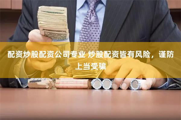 配资炒股配资公司专业 炒股配资皆有风险，谨防上当受骗