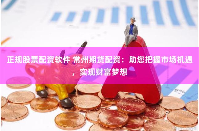 正规股票配资软件 常州期货配资：助您把握市场机遇，实现财富梦想