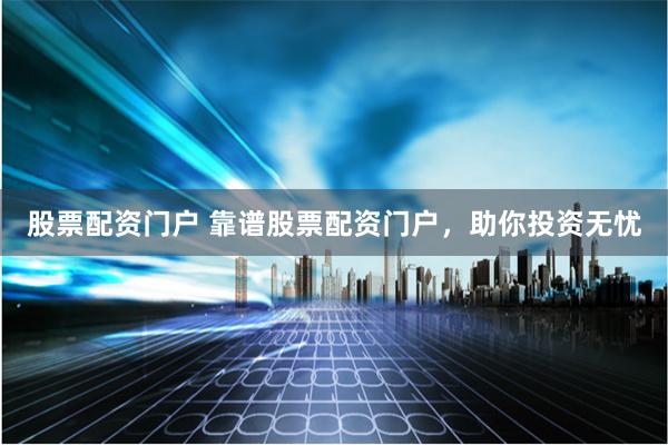 股票配资门户 靠谱股票配资门户，助你投资无忧