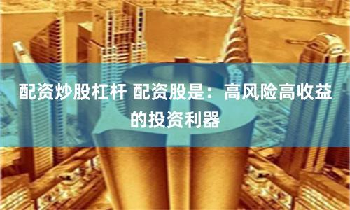配资炒股杠杆 配资股是：高风险高收益的投资利器