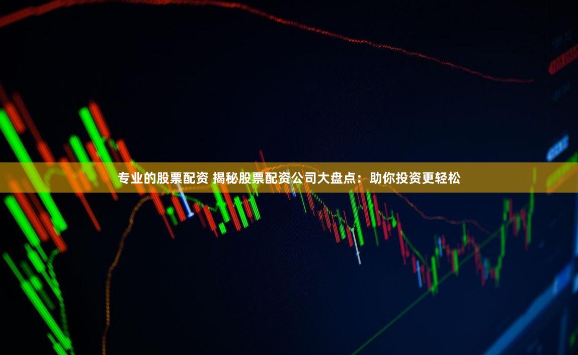专业的股票配资 揭秘股票配资公司大盘点：助你投资更轻松