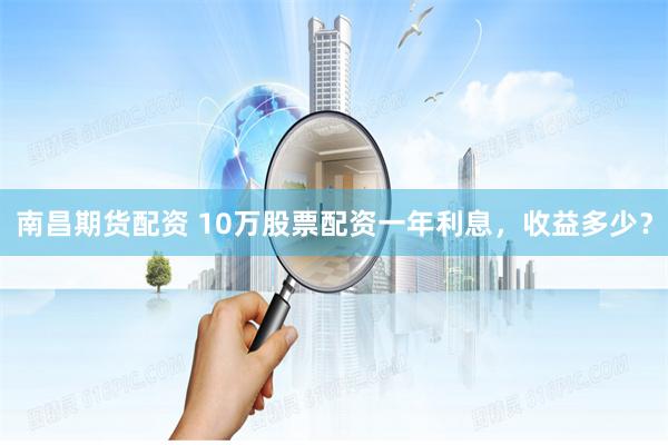 南昌期货配资 10万股票配资一年利息，收益多少？