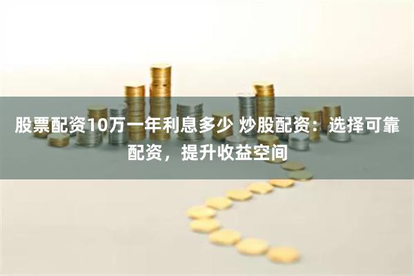 股票配资10万一年利息多少 炒股配资:选择可靠配资,提升收益空间