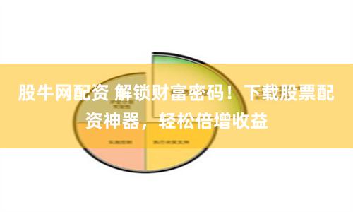 股牛网配资 解锁财富密码！下载股票配资神器，轻松倍增收益