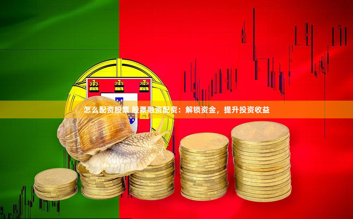 怎么配资股票 股票融资配资：解锁资金，提升投资收益