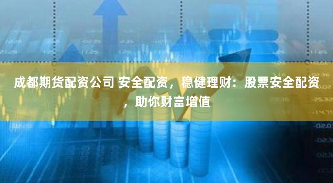 成都期货配资公司 安全配资，稳健理财：股票安全配资，助你财富增值
