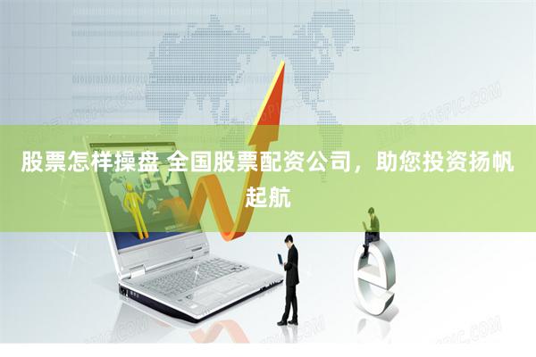 股票怎样操盘 全国股票配资公司，助您投资扬帆起航