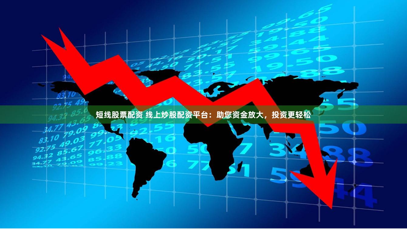 短线股票配资 线上炒股配资平台：助您资金放大，投资更轻松