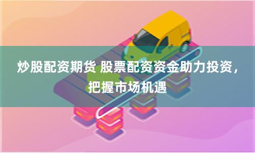 炒股配资期货 股票配资资金助力投资，把握市场机遇