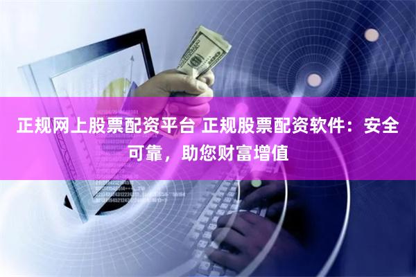 正规网上股票配资平台 正规股票配资软件：安全可靠，助您财富增值