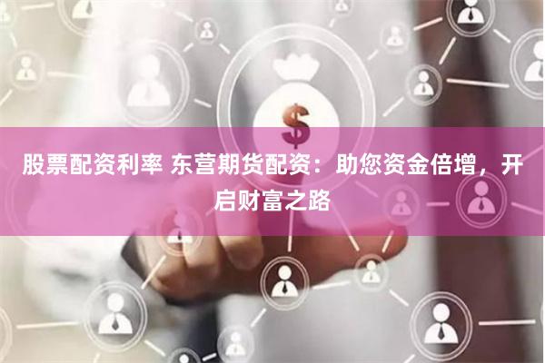 股票配资利率 东营期货配资：助您资金倍增，开启财富之路