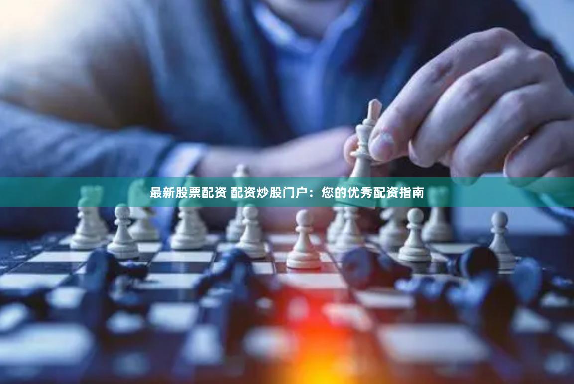 最新股票配资 配资炒股门户：您的优秀配资指南