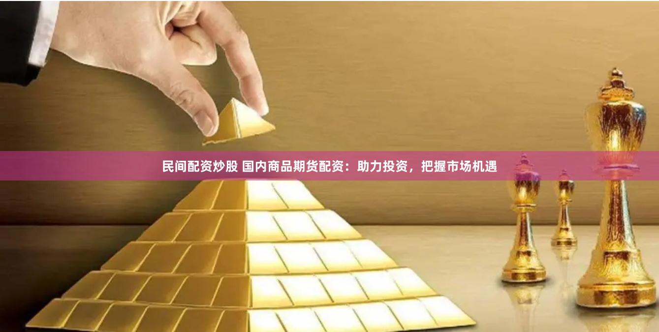 民间配资炒股 国内商品期货配资：助力投资，把握市场机遇