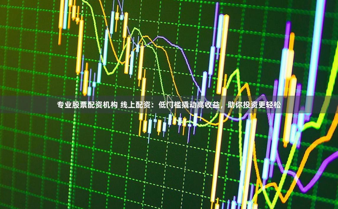专业股票配资机构 线上配资：低门槛撬动高收益，助你投资更轻松