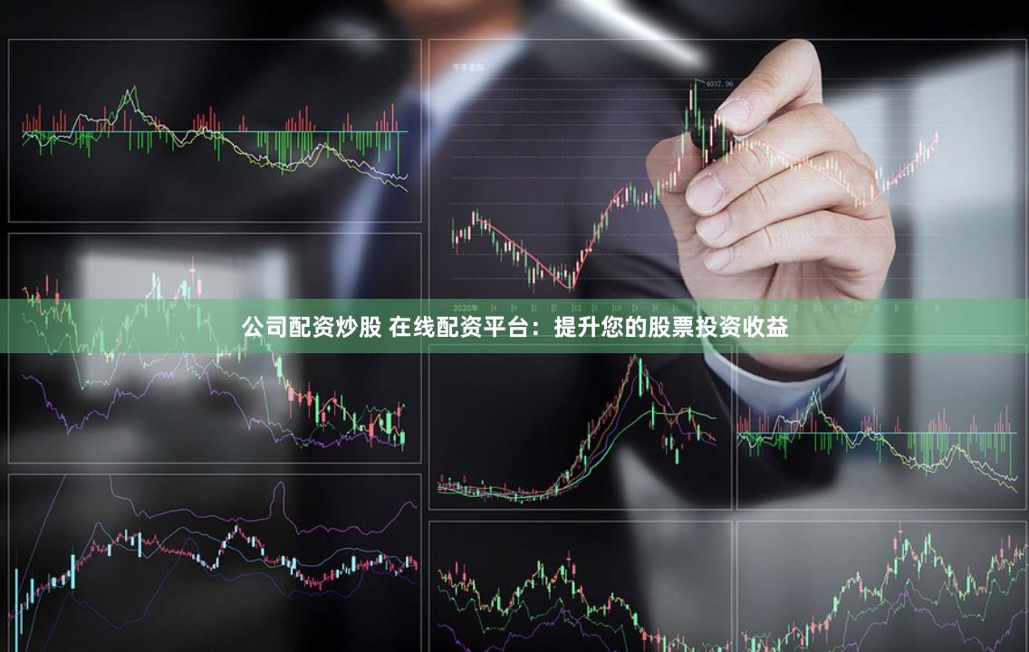 公司配资炒股 在线配资平台：提升您的股票投资收益