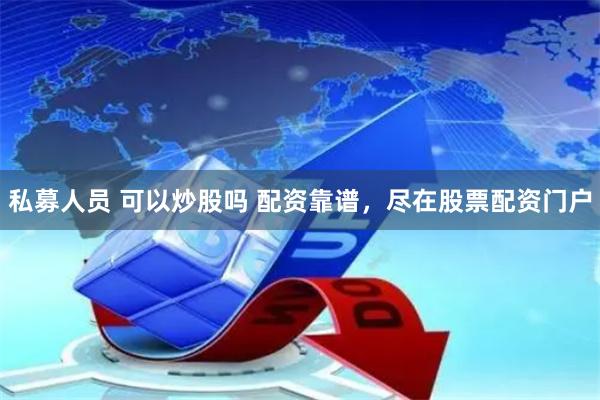 私募人员 可以炒股吗 配资靠谱，尽在股票配资门户