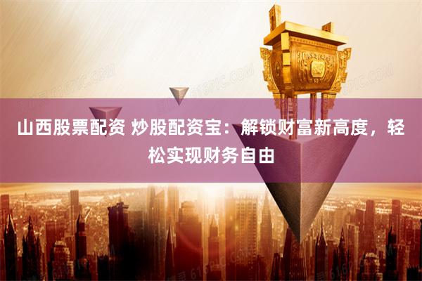 山西股票配资 炒股配资宝：解锁财富新高度，轻松实现财务自由