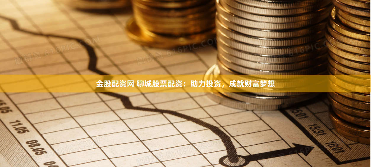 金股配资网 聊城股票配资：助力投资，成就财富梦想