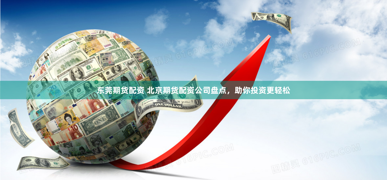东莞期货配资 北京期货配资公司盘点，助你投资更轻松