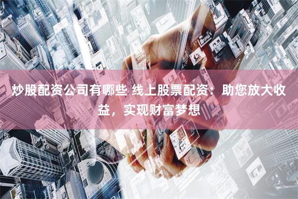炒股配资公司有哪些 线上股票配资：助您放大收益，实现财富梦想