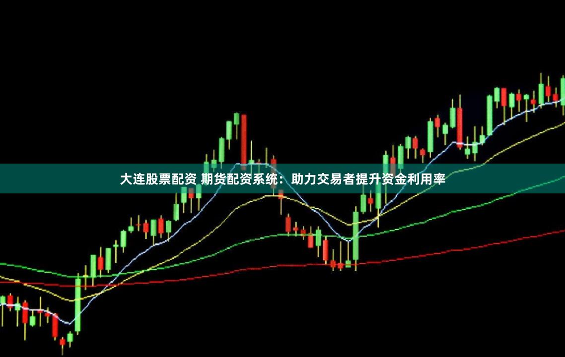 大连股票配资 期货配资系统：助力交易者提升资金利用率