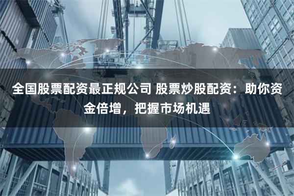全国股票配资最正规公司 股票炒股配资：助你资金倍增，把握市场机遇