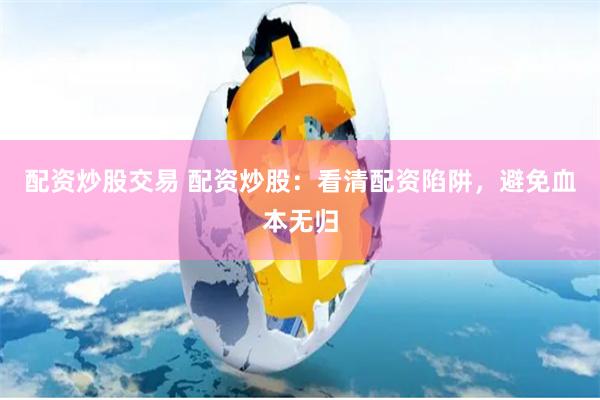 配资炒股交易 配资炒股：看清配资陷阱，避免血本无归