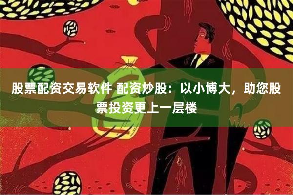 股票配资交易软件 配资炒股：以小博大，助您股票投资更上一层楼