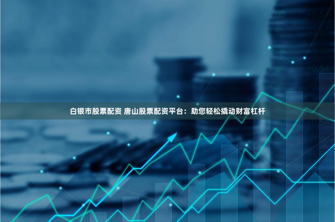 白银市股票配资 唐山股票配资平台：助您轻松撬动财富杠杆