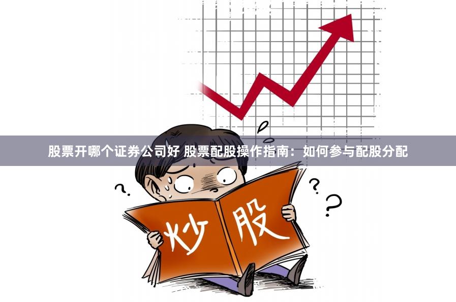 股票开哪个证券公司好 股票配股操作指南：如何参与配股分配