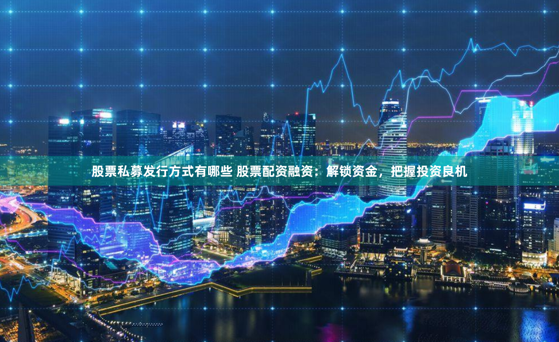 股票私募发行方式有哪些 股票配资融资:解锁资金,把握投资良机