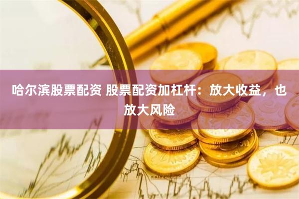 哈尔滨股票配资 股票配资加杠杆：放大收益，也放大风险
