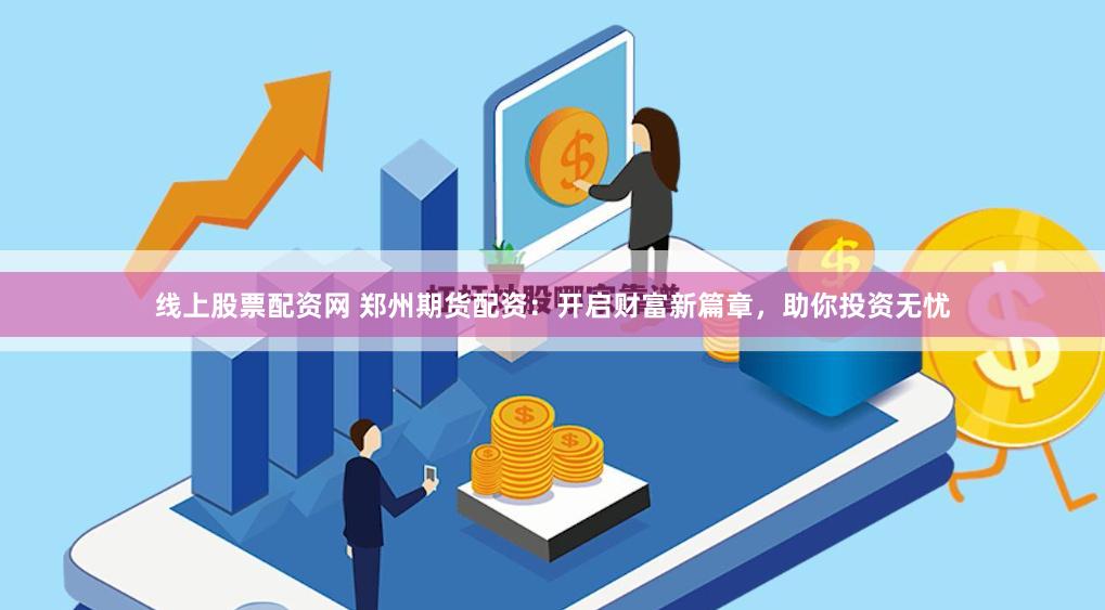 线上股票配资网 郑州期货配资：开启财富新篇章，助你投资无忧
