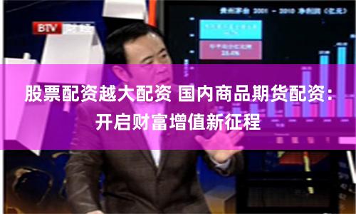 股票配资越大配资 国内商品期货配资：开启财富增值新征程