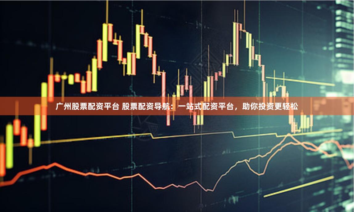 广州股票配资平台 股票配资导航：一站式配资平台，助你投资更轻松