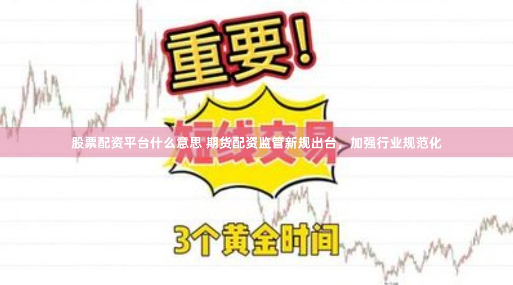 股票配资平台什么意思 期货配资监管新规出台，加强行业规范化