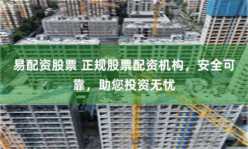 易配资股票 正规股票配资机构，安全可靠，助您投资无忧