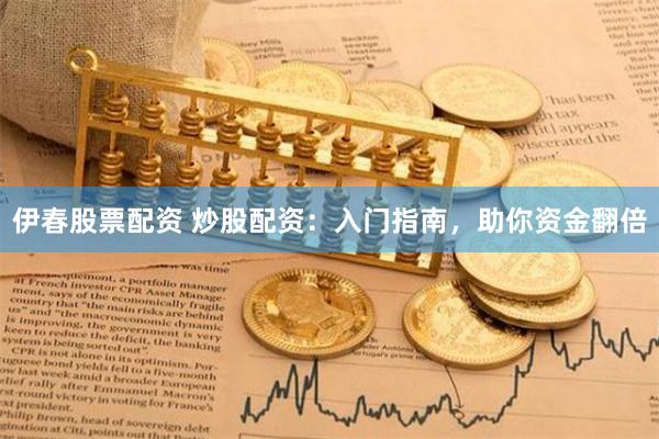 伊春股票配资 炒股配资：入门指南，助你资金翻倍